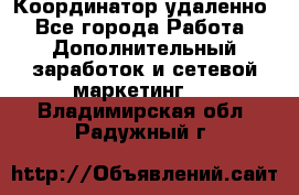 Координатор удаленно - Все города Работа » Дополнительный заработок и сетевой маркетинг   . Владимирская обл.,Радужный г.